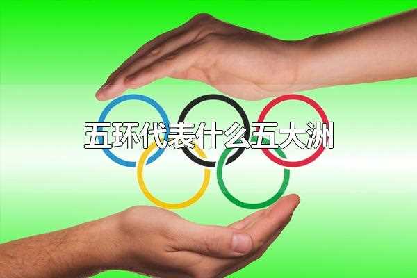 五环代表什么五大洲(五环代表的五大洲分别为亚洲、非洲、欧洲、美洲、大洋洲这五个大)