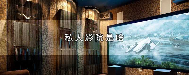 私人影院是啥(私人影院指的是私密性更好的电影院)