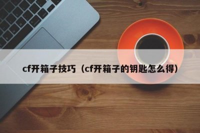 ​cf开箱子技巧（cf开箱子的钥匙怎么得）