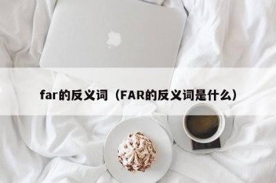 ​far的反义词（FAR的反义词是什么）